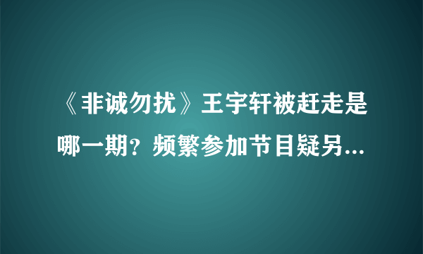 《非诚勿扰》王宇轩被赶走是哪一期？频繁参加节目疑另有目的！