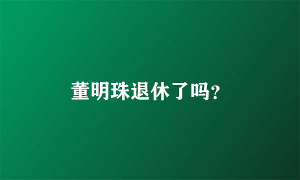 董明珠退休了吗？