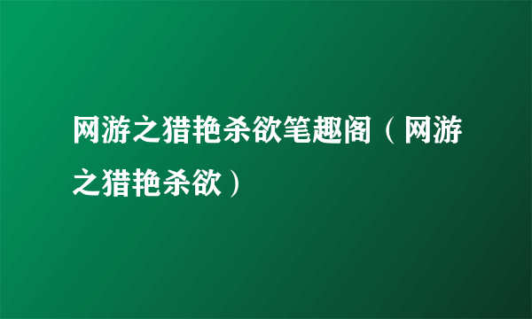 网游之猎艳杀欲笔趣阁（网游之猎艳杀欲）