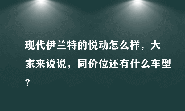 现代伊兰特的悦动怎么样，大家来说说，同价位还有什么车型？