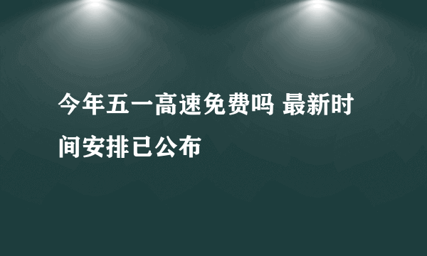 今年五一高速免费吗 最新时间安排已公布