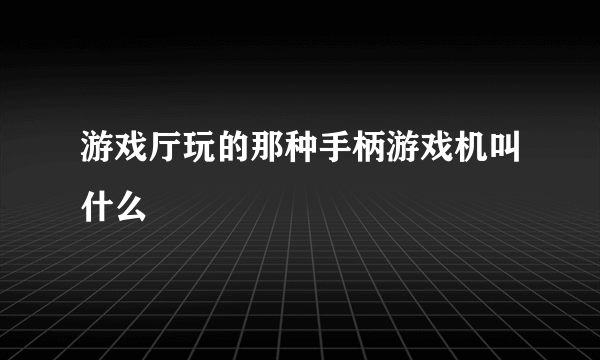 游戏厅玩的那种手柄游戏机叫什么