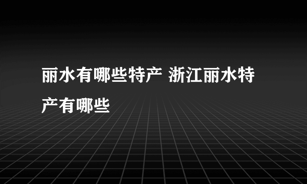 丽水有哪些特产 浙江丽水特产有哪些