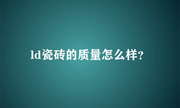 ld瓷砖的质量怎么样？