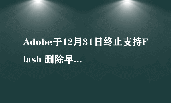 Adobe于12月31日终止支持Flash 删除早期所有存档！