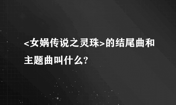 <女娲传说之灵珠>的结尾曲和主题曲叫什么?