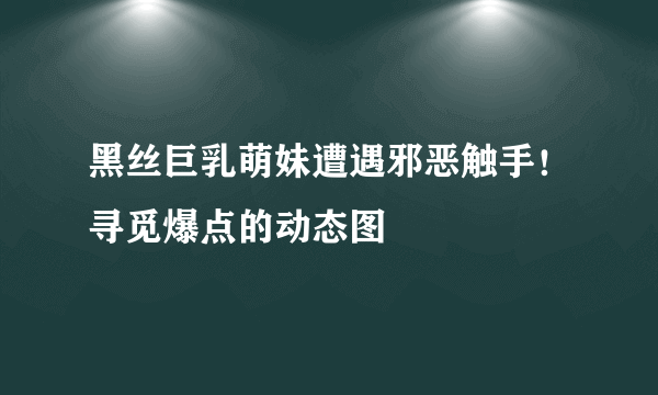 黑丝巨乳萌妹遭遇邪恶触手！寻觅爆点的动态图