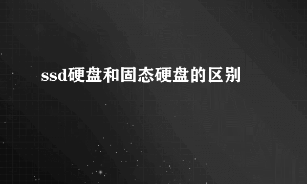 ssd硬盘和固态硬盘的区别