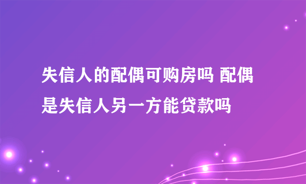 失信人的配偶可购房吗 配偶是失信人另一方能贷款吗