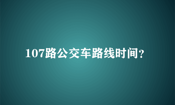 107路公交车路线时间？