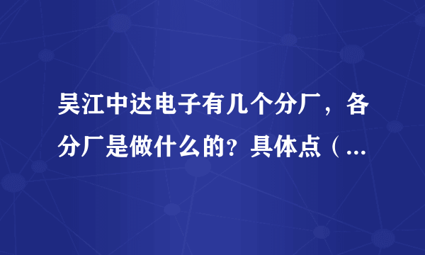 吴江中达电子有几个分厂，各分厂是做什么的？具体点（最好是内部人员回答）？