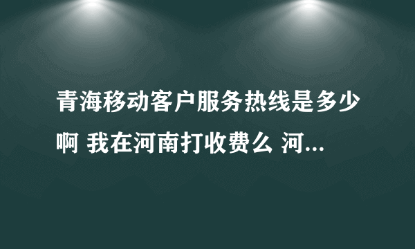 青海移动客户服务热线是多少啊 我在河南打收费么 河南的号去了青海