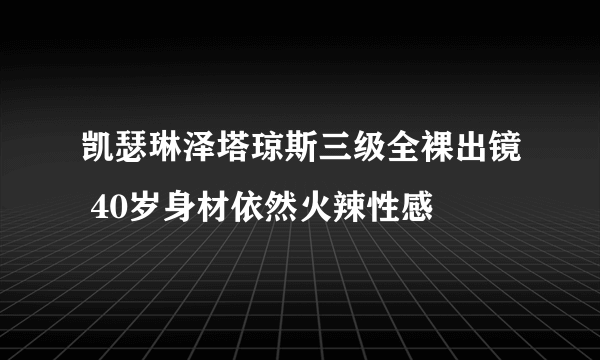 凯瑟琳泽塔琼斯三级全裸出镜 40岁身材依然火辣性感