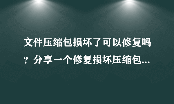 文件压缩包损坏了可以修复吗？分享一个修复损坏压缩包的办法！