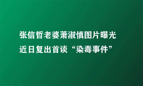 张信哲老婆萧淑慎图片曝光 近日复出首谈“染毒事件”