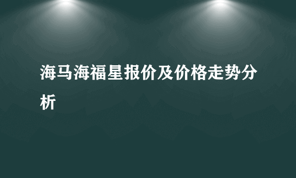 海马海福星报价及价格走势分析