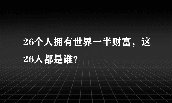 26个人拥有世界一半财富，这26人都是谁？