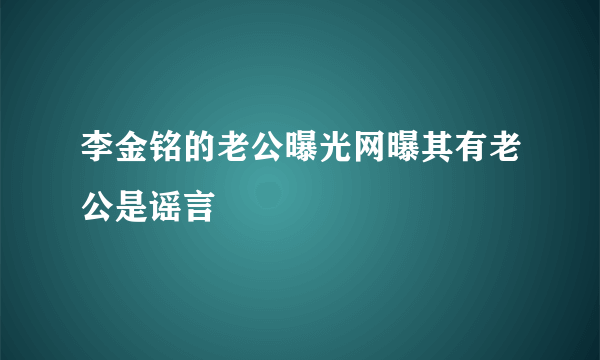 李金铭的老公曝光网曝其有老公是谣言