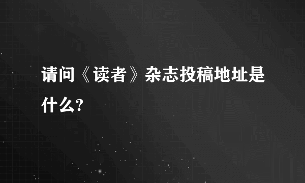 请问《读者》杂志投稿地址是什么?