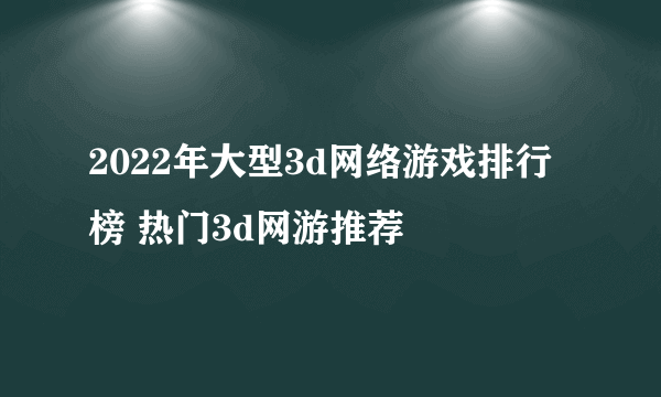 2022年大型3d网络游戏排行榜 热门3d网游推荐