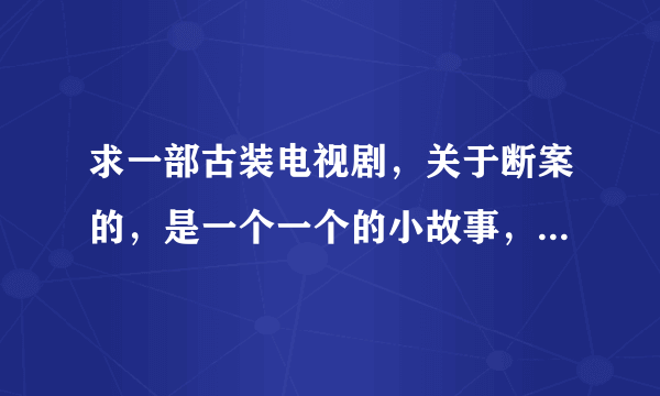 求一部古装电视剧，关于断案的，是一个一个的小故事，好多年前看过的，内容记不大清了，求类似的电视剧