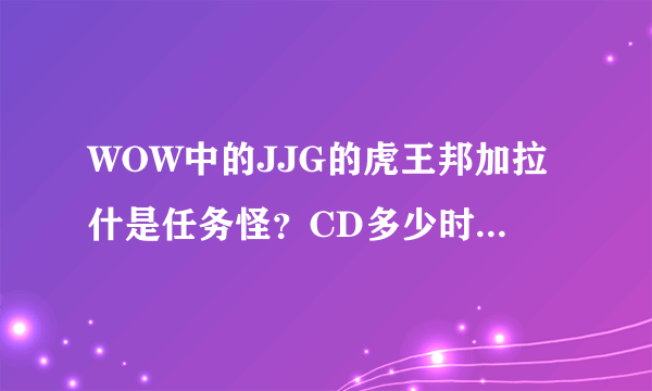 WOW中的JJG的虎王邦加拉什是任务怪？CD多少时间，以及具体信息，