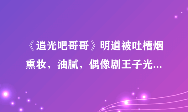 《追光吧哥哥》明道被吐槽烟熏妆，油腻，偶像剧王子光环怎么就不在了？