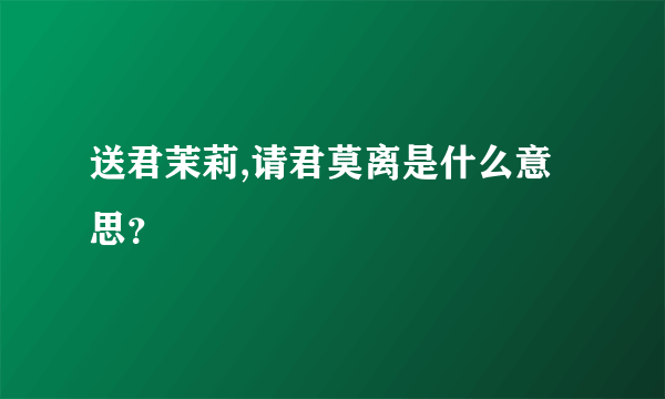 送君茉莉,请君莫离是什么意思？