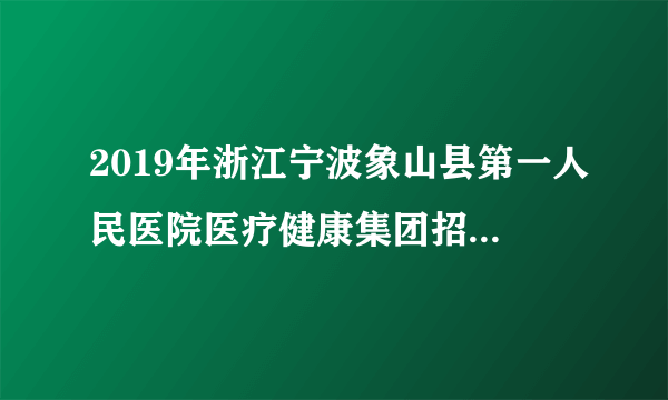 2019年浙江宁波象山县第一人民医院医疗健康集团招聘编制外人员2人公告