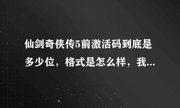 仙剑奇侠传5前激活码到底是多少位，格式是怎么样，我以前买了拿的笔写在书上面现在看没有打横杠分不清了