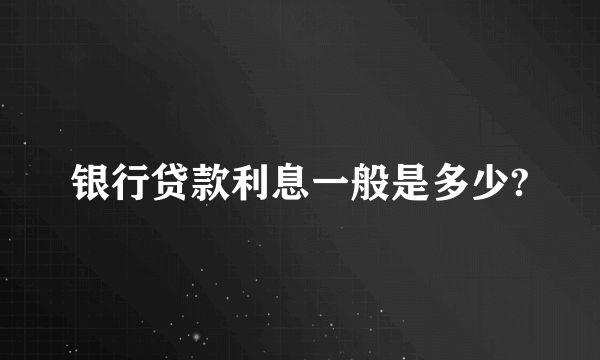 银行贷款利息一般是多少?