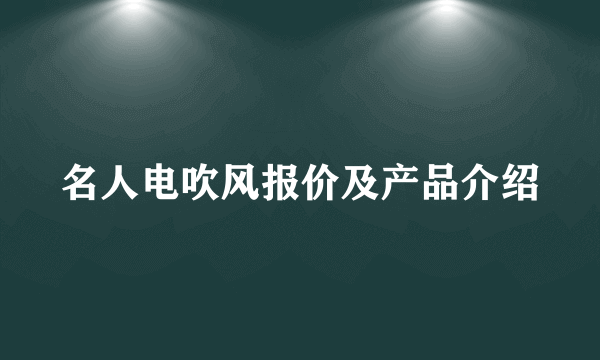 名人电吹风报价及产品介绍