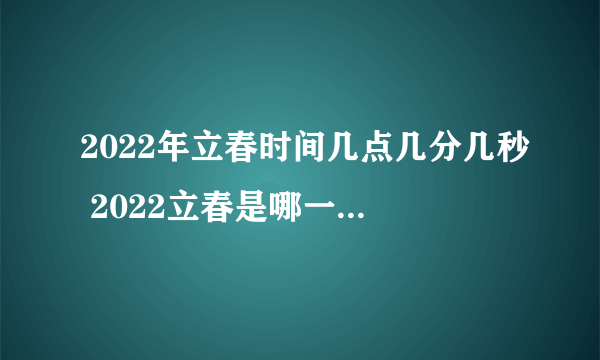 2022年立春时间几点几分几秒 2022立春是哪一天的什么时候