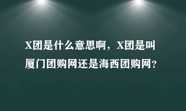 X团是什么意思啊，X团是叫厦门团购网还是海西团购网？