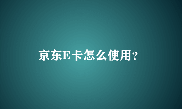 京东E卡怎么使用？