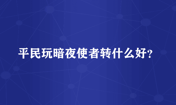 平民玩暗夜使者转什么好？