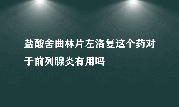 盐酸舍曲林片左洛复这个药对于前列腺炎有用吗