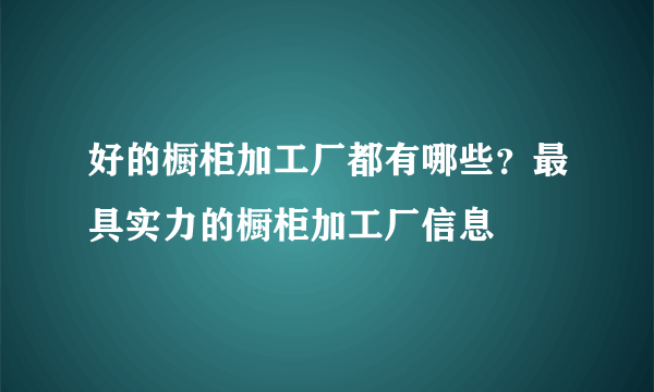 好的橱柜加工厂都有哪些？最具实力的橱柜加工厂信息