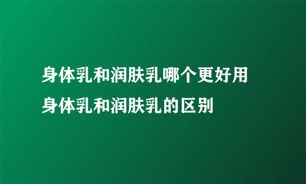 身体乳和润肤乳哪个更好用 身体乳和润肤乳的区别