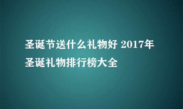 圣诞节送什么礼物好 2017年圣诞礼物排行榜大全