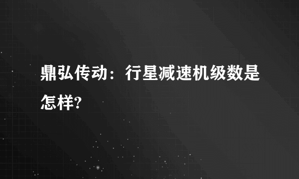 鼎弘传动：行星减速机级数是怎样?