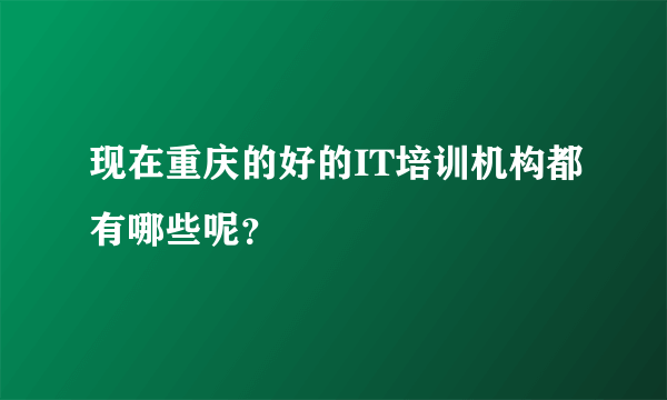 现在重庆的好的IT培训机构都有哪些呢？