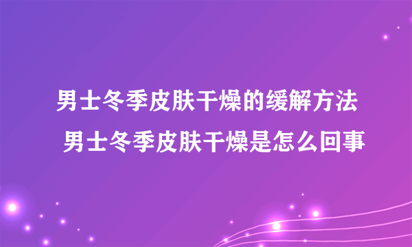 男士冬季皮肤干燥的缓解方法 男士冬季皮肤干燥是怎么回事