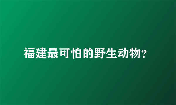 福建最可怕的野生动物？