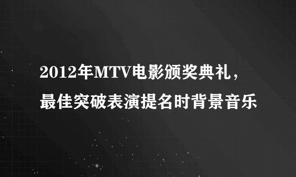 2012年MTV电影颁奖典礼，最佳突破表演提名时背景音乐