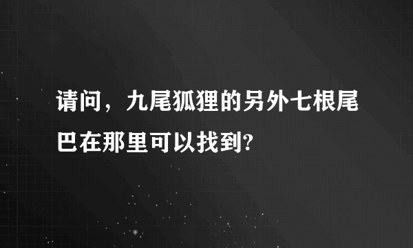 请问，九尾狐狸的另外七根尾巴在那里可以找到?