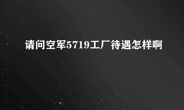 请问空军5719工厂待遇怎样啊