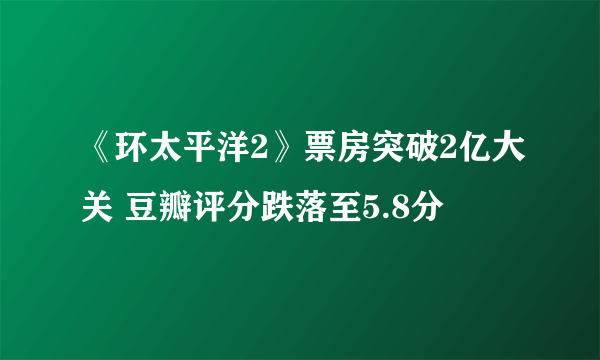 《环太平洋2》票房突破2亿大关 豆瓣评分跌落至5.8分