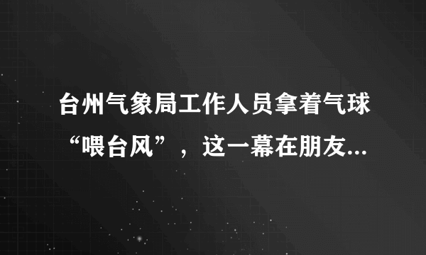 台州气象局工作人员拿着气球“喂台风”，这一幕在朋友圈刷屏了, 你怎么看？