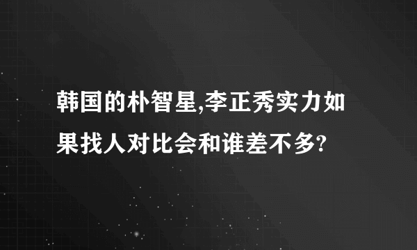 韩国的朴智星,李正秀实力如果找人对比会和谁差不多?